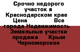 Срочно недорого участок в Краснодарском крае › Цена ­ 350 000 - Все города Недвижимость » Земельные участки продажа   . Крым,Черноморское
